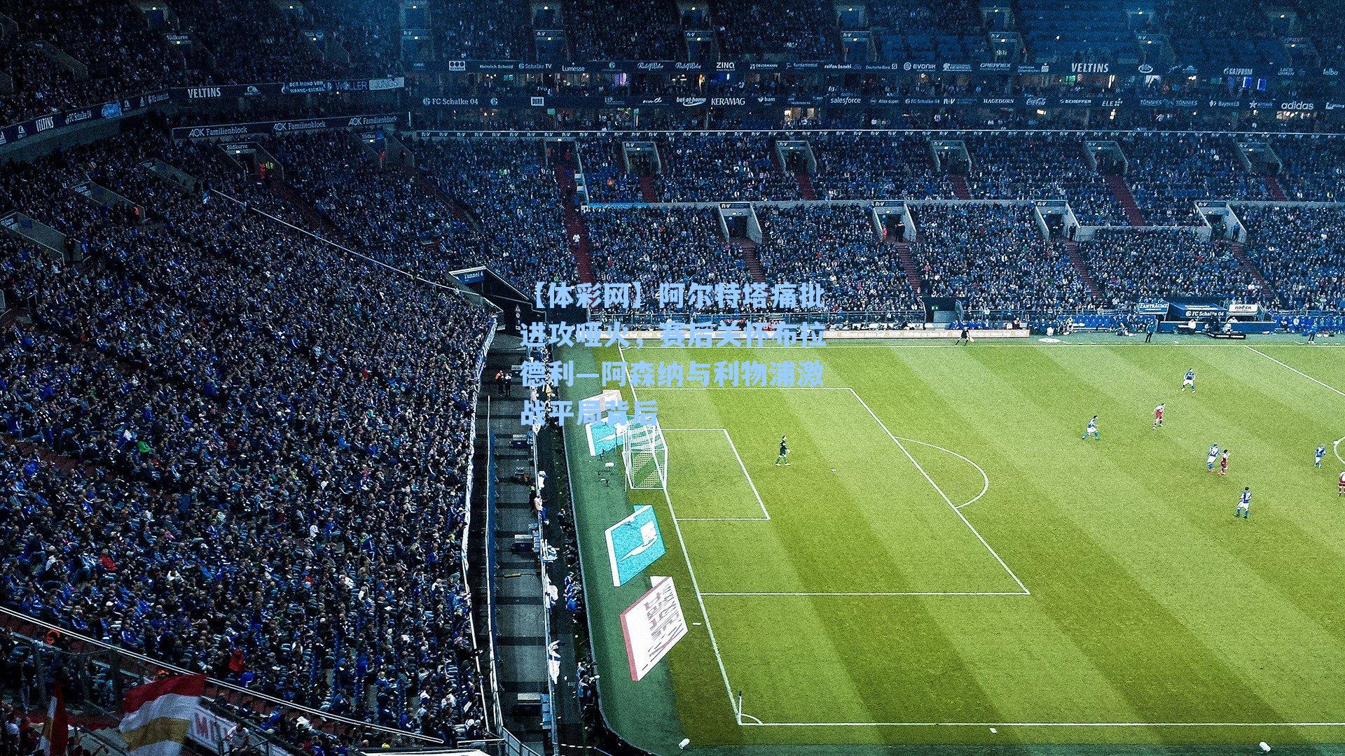 阿尔特塔痛批进攻哑火，赛后关怀布拉德利—阿森纳与利物浦激战平局背后