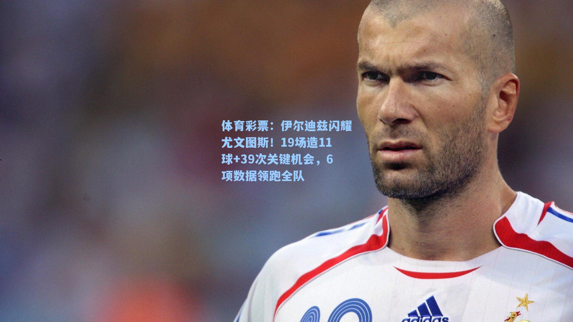伊尔迪兹闪耀尤文图斯！19场造11球+39次关键机会，6项数据领跑全队