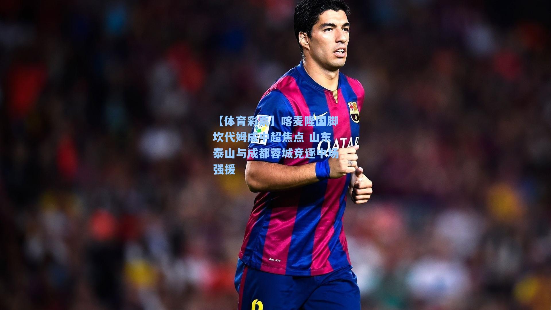 喀麦隆国脚坎代姆成中超焦点 山东泰山与成都蓉城竞逐中场强援