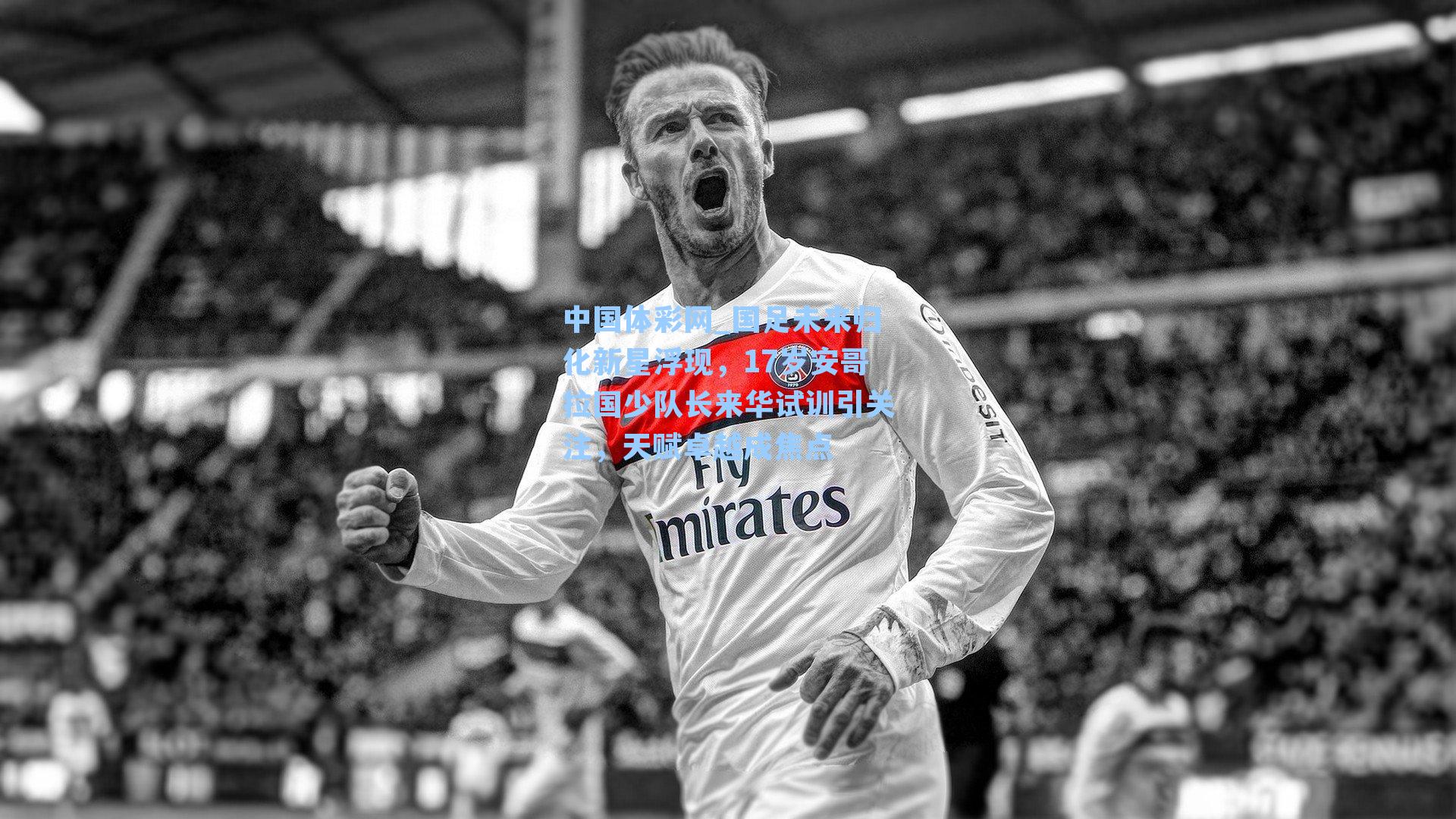 国足未来归化新星浮现,17岁安哥拉国少队长来华试训引关注,天赋卓越成焦点