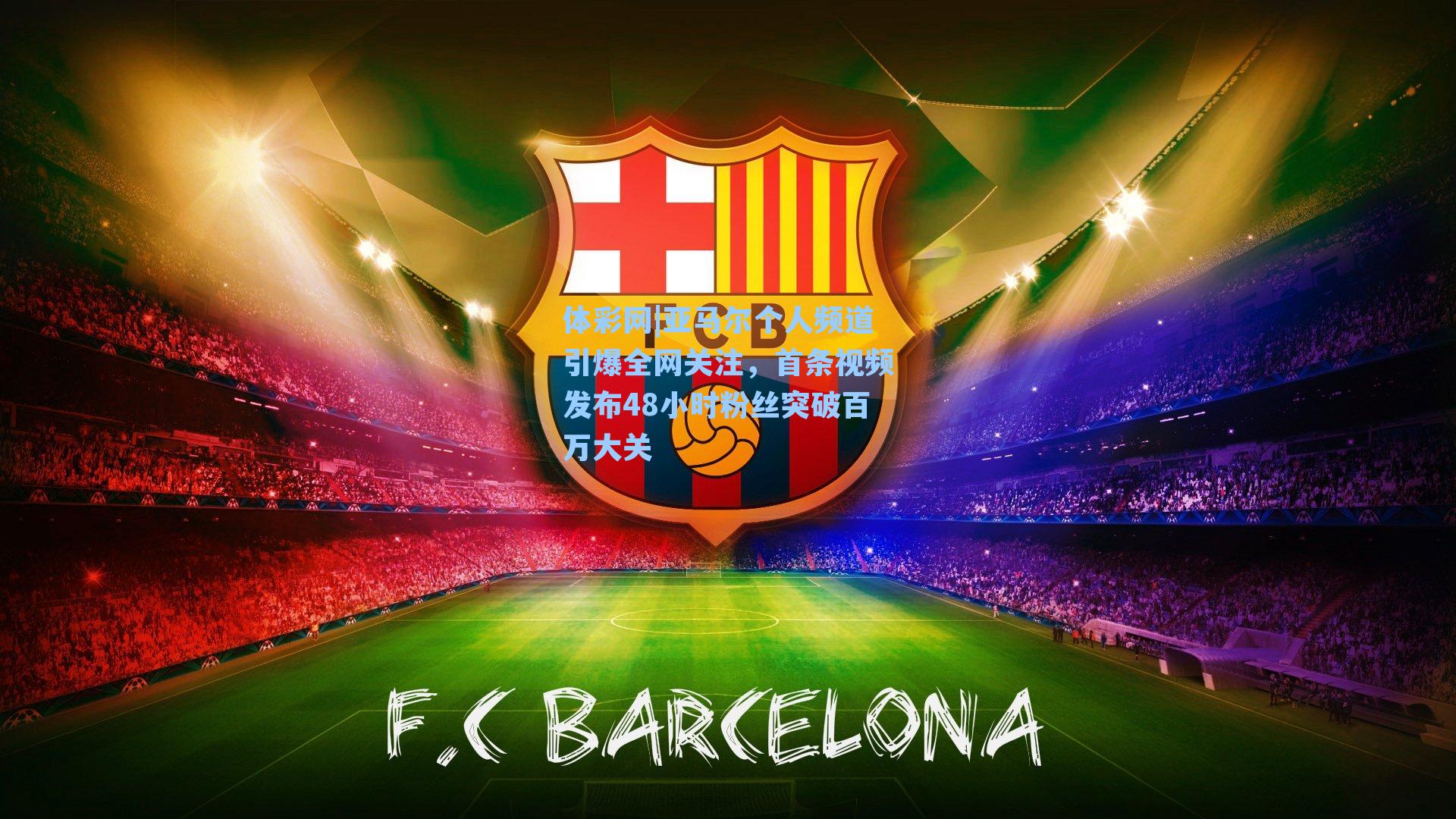 亚马尔个人频道引爆全网关注,首条视频发布48小时粉丝突破百万大关