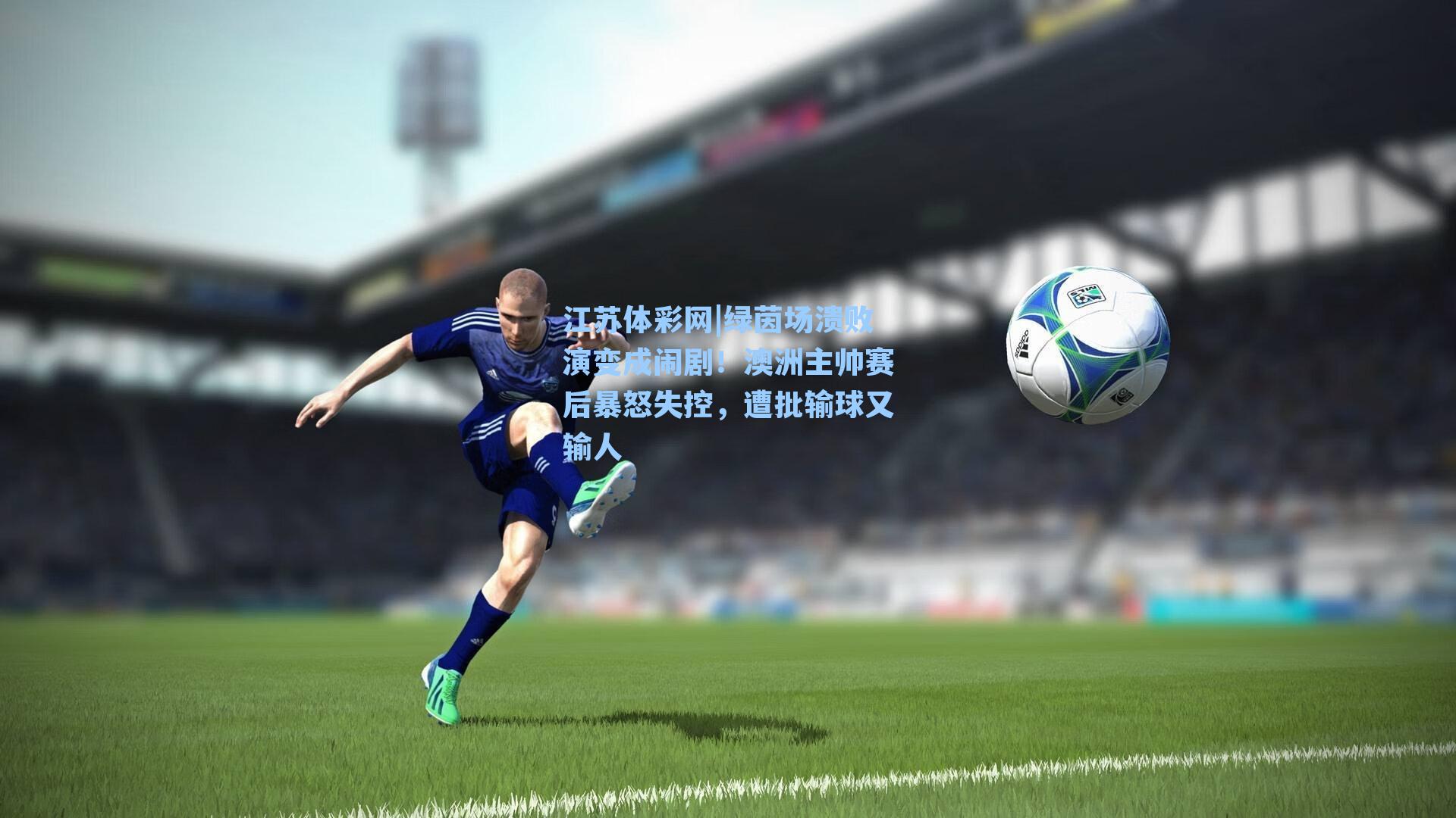 绿茵场溃败演变成闹剧!澳洲主帅赛后暴怒失控,遭批输球又输人