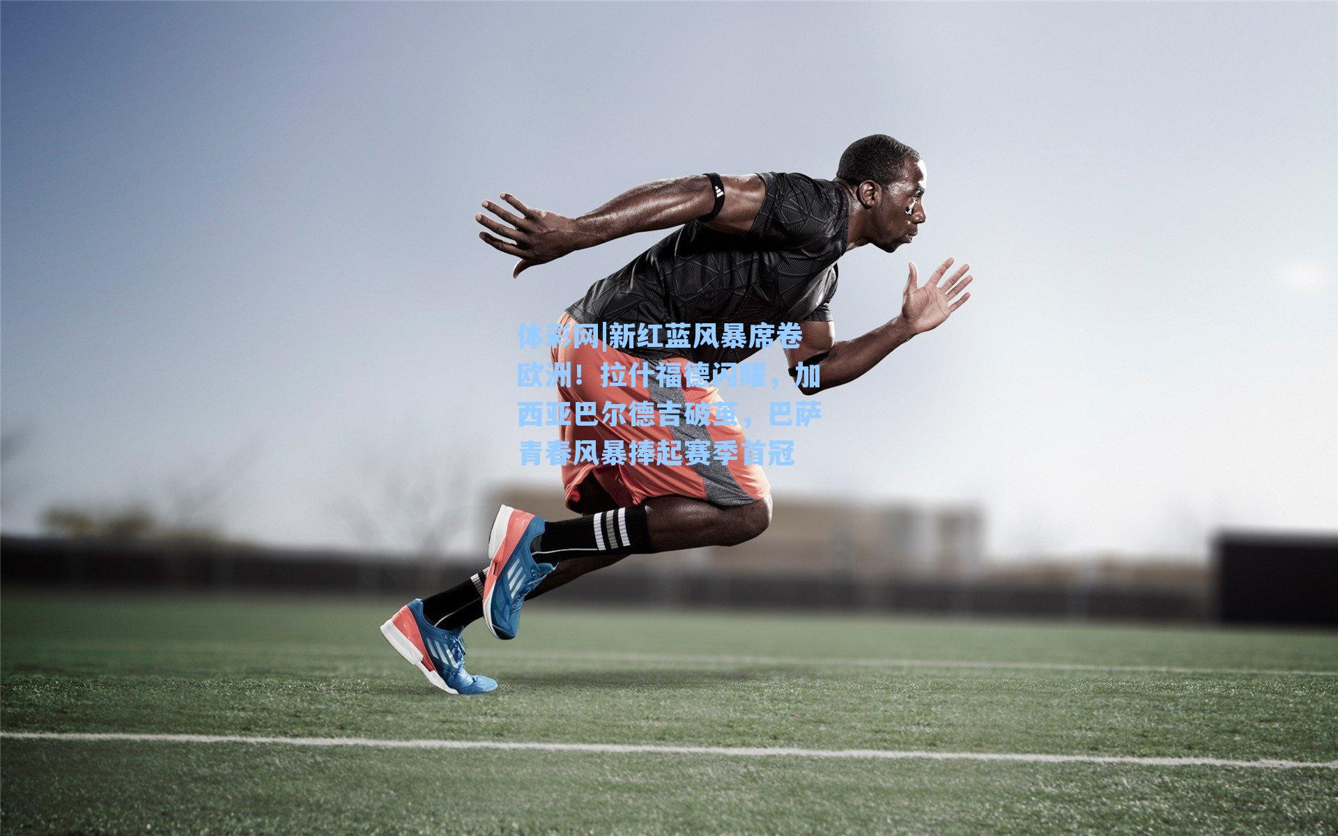 新红蓝风暴席卷欧洲!拉什福德闪耀,加西亚巴尔德吉破茧,巴萨青春风暴捧起赛季首冠