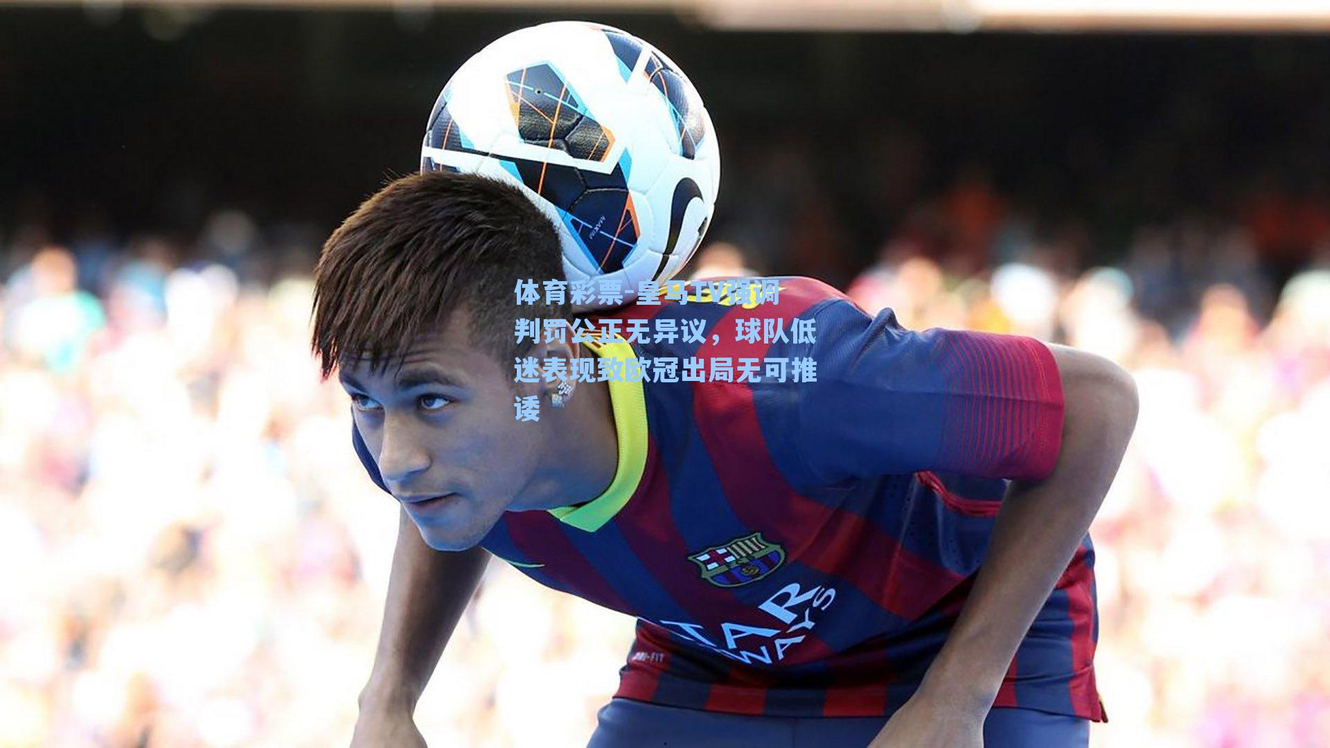 皇马TV强调判罚公正无异议,球队低迷表现致欧冠出局无可推诿