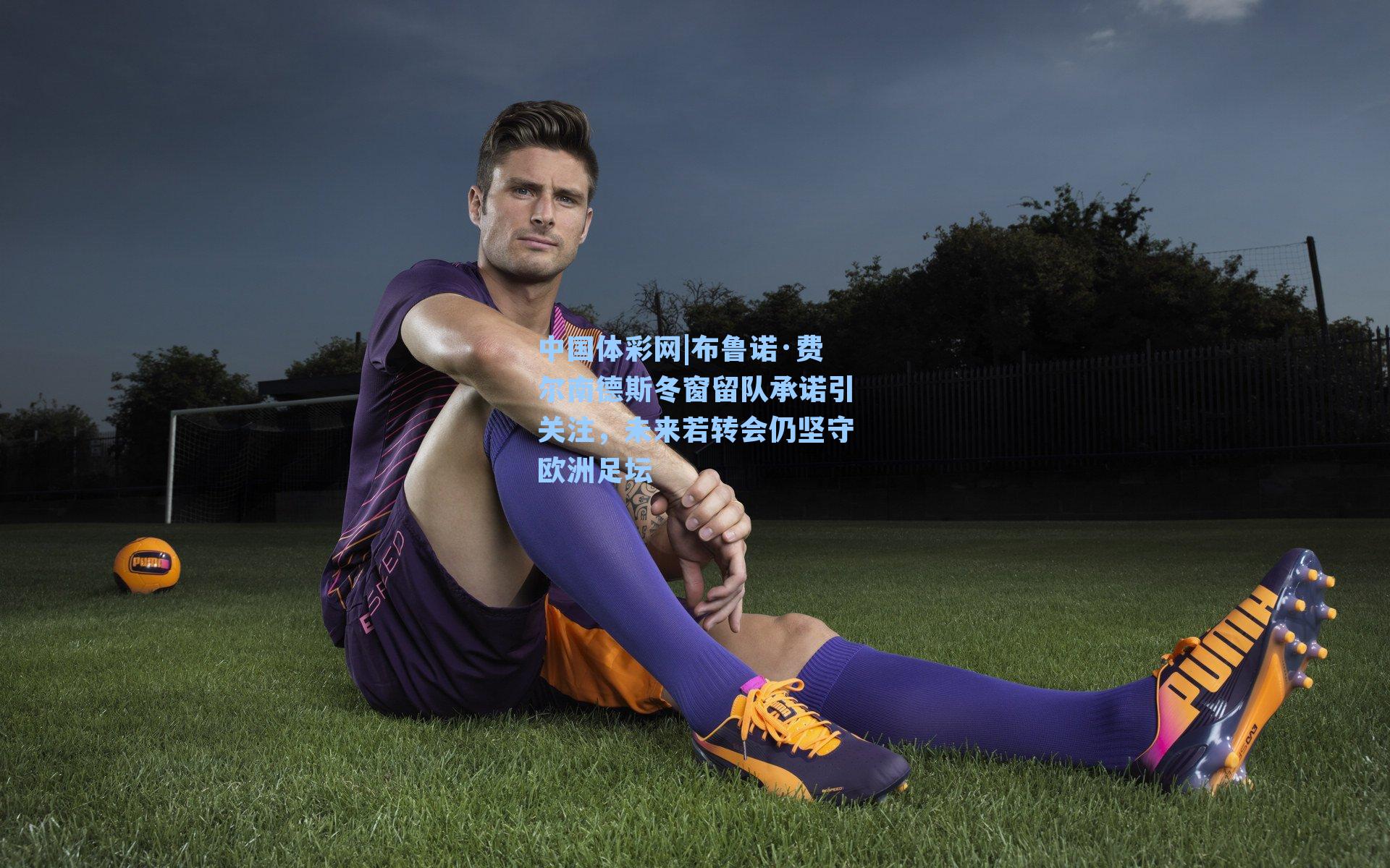 布鲁诺·费尔南德斯冬窗留队承诺引关注,未来若转会仍坚守欧洲足坛