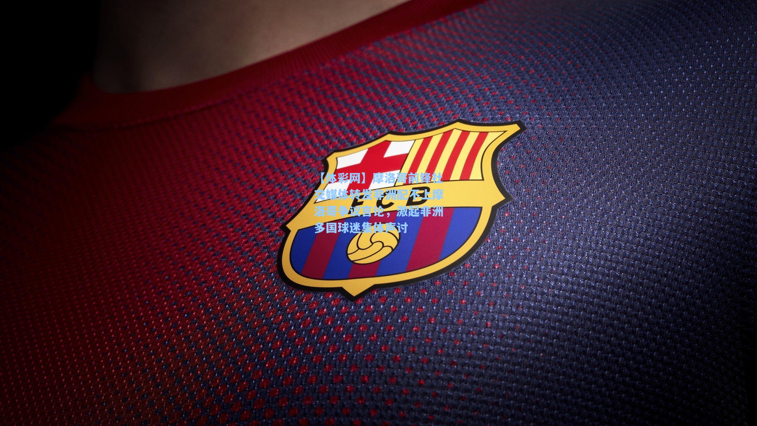 摩洛哥前锋社交媒体转发非洲配不上摩洛哥争议言论,激起非洲多国球迷集体声讨