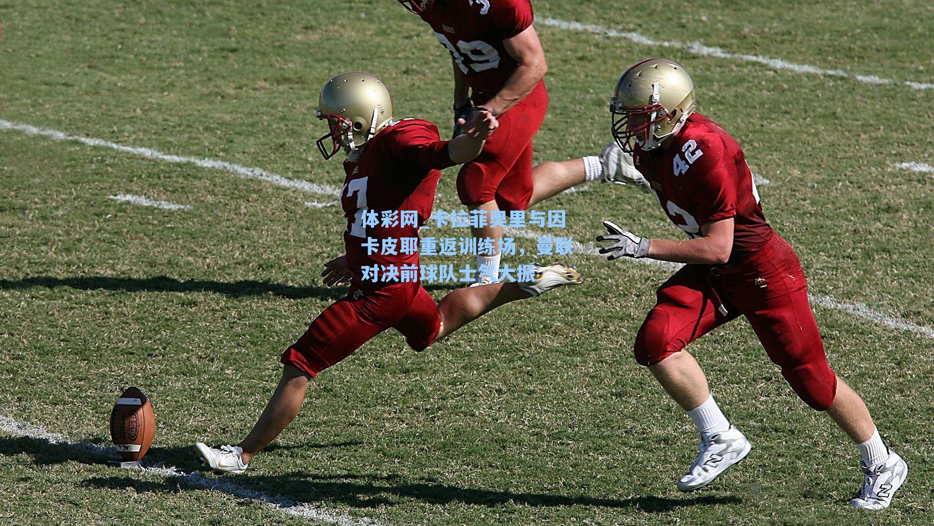 卡拉菲奥里与因卡皮耶重返训练场，曼联对决前球队士气大振