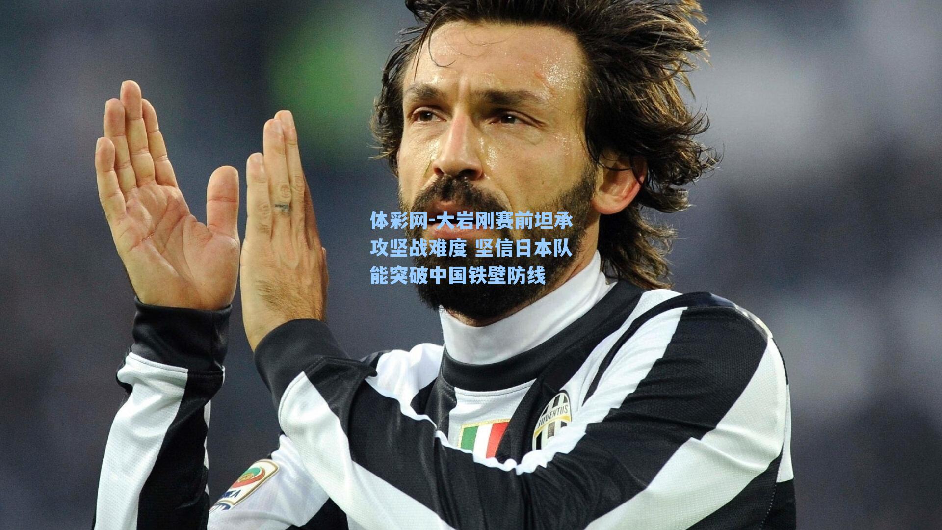 大岩刚赛前坦承攻坚战难度 坚信日本队能突破中国铁壁防线