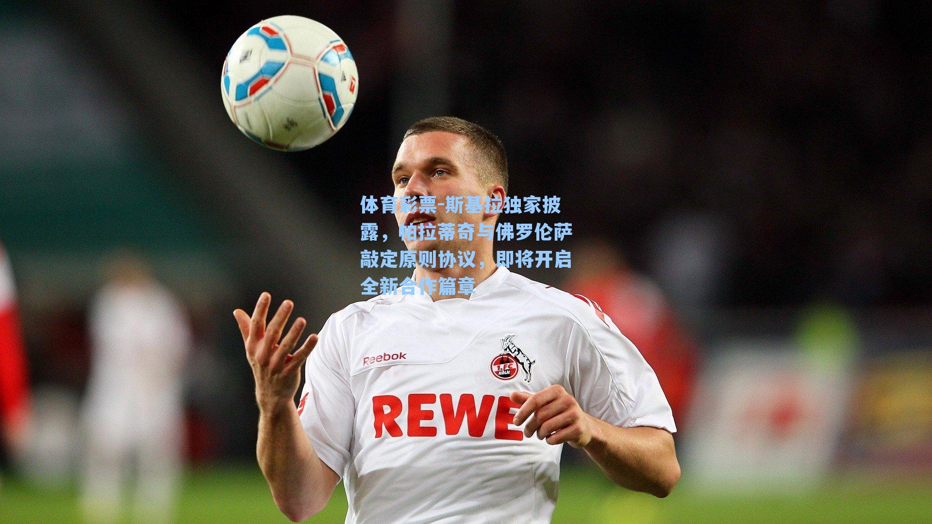 斯基拉独家披露，帕拉蒂奇与佛罗伦萨敲定原则协议，即将开启全新合作篇章