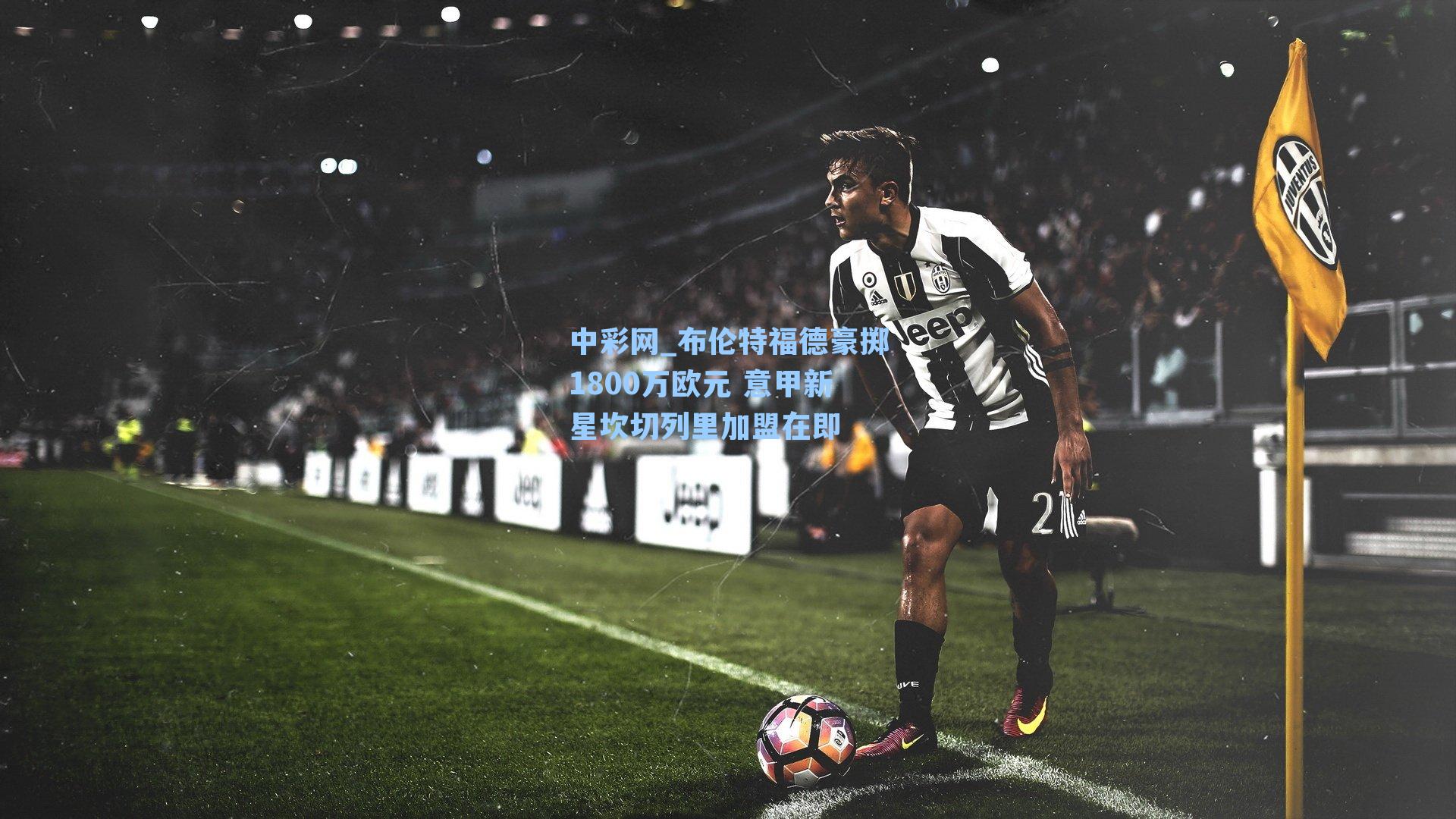 布伦特福德豪掷1800万欧元 意甲新星坎切列里加盟在即